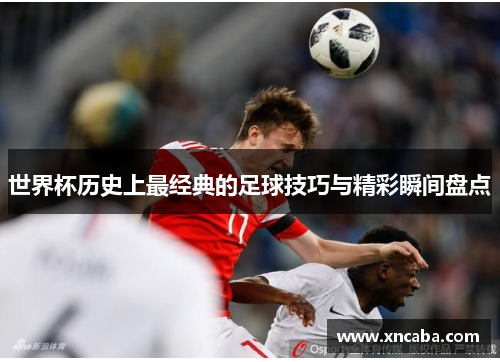 世界杯历史上最经典的足球技巧与精彩瞬间盘点