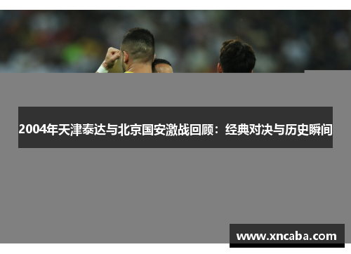 2004年天津泰达与北京国安激战回顾：经典对决与历史瞬间