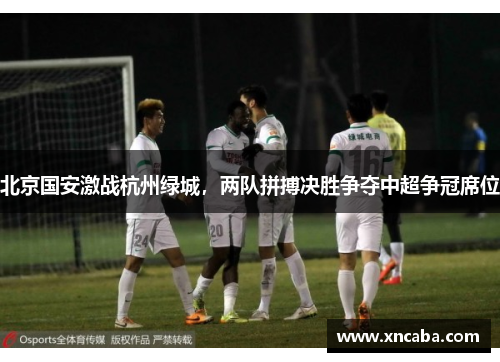北京国安激战杭州绿城，两队拼搏决胜争夺中超争冠席位
