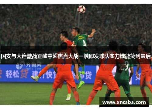 国安与大连激战正酣中超焦点大战一触即发球队实力谁能笑到最后