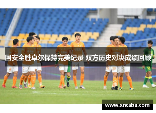 国安全胜卓尔保持完美纪录 双方历史对决成绩回顾