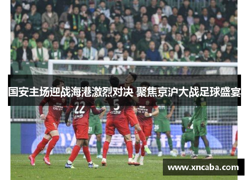 国安主场迎战海港激烈对决 聚焦京沪大战足球盛宴