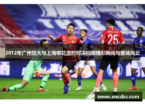 2012年广州恒大与上海申花激烈对决回顾精彩瞬间与赛场风云