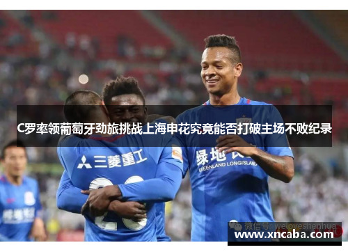 C罗率领葡萄牙劲旅挑战上海申花究竟能否打破主场不败纪录