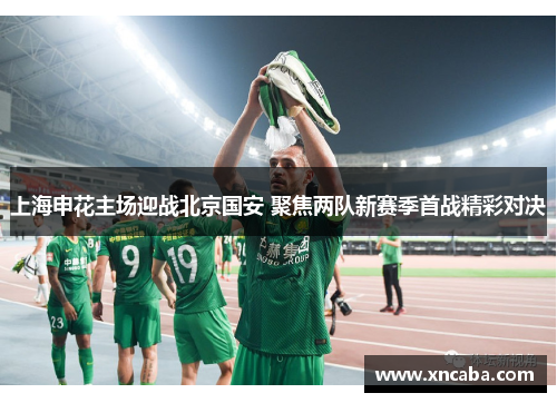上海申花主场迎战北京国安 聚焦两队新赛季首战精彩对决