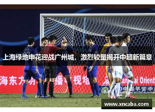 上海绿地申花迎战广州城，激烈较量揭开中超新篇章