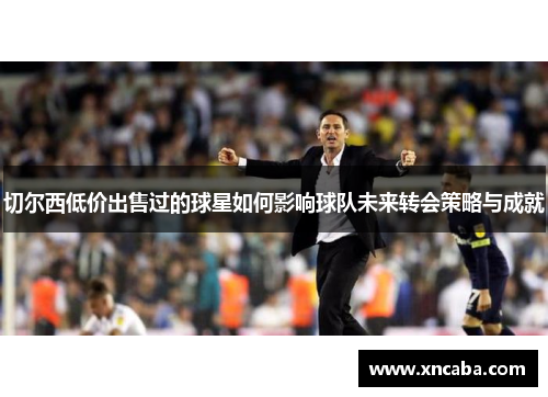 切尔西低价出售过的球星如何影响球队未来转会策略与成就