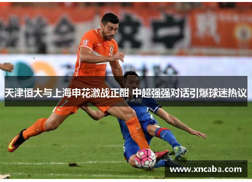 天津恒大与上海申花激战正酣 中超强强对话引爆球迷热议