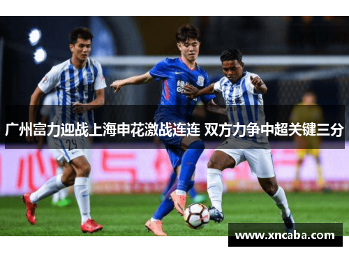广州富力迎战上海申花激战连连 双方力争中超关键三分