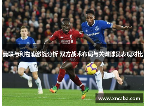 曼联与利物浦激战分析 双方战术布局与关键球员表现对比