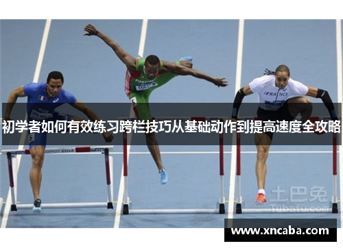 初学者如何有效练习跨栏技巧从基础动作到提高速度全攻略