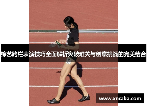 综艺跨栏表演技巧全面解析突破难关与创意挑战的完美结合