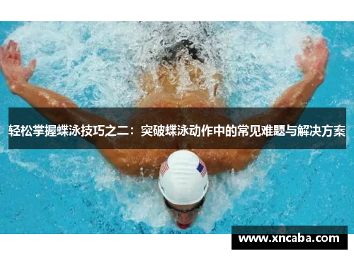 轻松掌握蝶泳技巧之二：突破蝶泳动作中的常见难题与解决方案