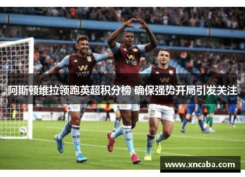 阿斯顿维拉领跑英超积分榜 确保强势开局引发关注