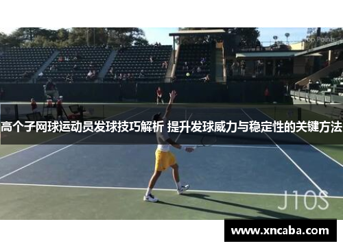 高个子网球运动员发球技巧解析 提升发球威力与稳定性的关键方法