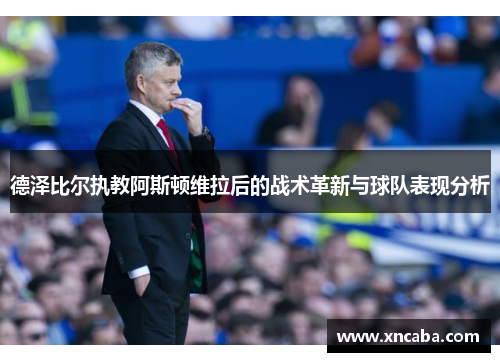 德泽比尔执教阿斯顿维拉后的战术革新与球队表现分析