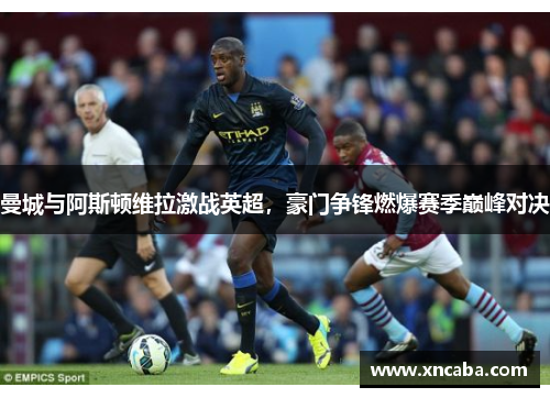 曼城与阿斯顿维拉激战英超，豪门争锋燃爆赛季巅峰对决