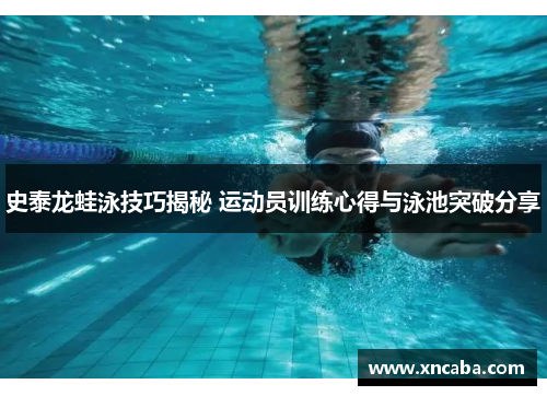 史泰龙蛙泳技巧揭秘 运动员训练心得与泳池突破分享